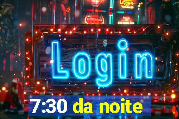 7:30 da noite