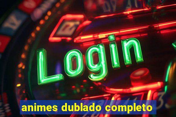 animes dublado completo